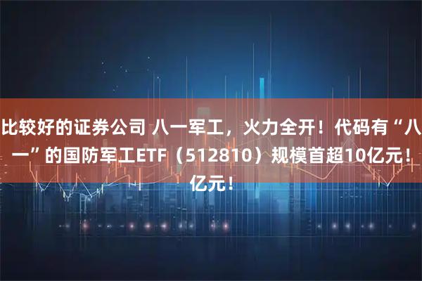 比较好的证券公司 八一军工，火力全开！代码有“八一”的国防军工ETF（512810）规模首超10亿元！