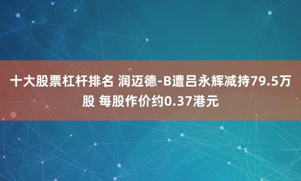 十大股票杠杆排名 润迈德-B遭吕永辉减持79.5万股 每股作价约0.37港元