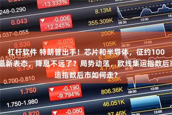 杠杆软件 特朗普出手！芯片和半导体，征约100%关税！最新表态，降息不远了？局势动荡，欧线集运指数后市如何走？