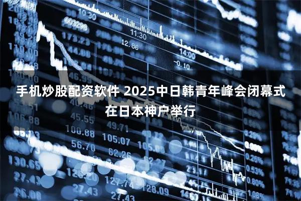 手机炒股配资软件 2025中日韩青年峰会闭幕式在日本神户举行