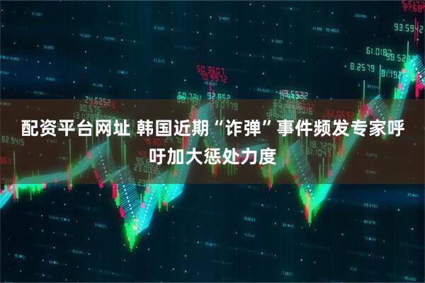 配资平台网址 韩国近期“诈弹”事件频发　专家呼吁加大惩处力度