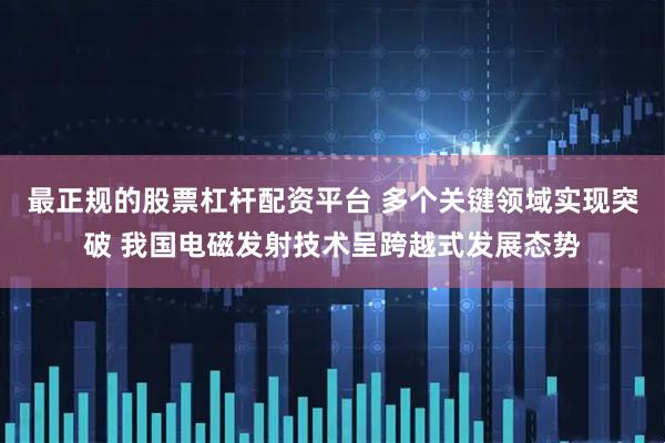 最正规的股票杠杆配资平台 多个关键领域实现突破 我国电磁发射技术呈跨越式发展态势