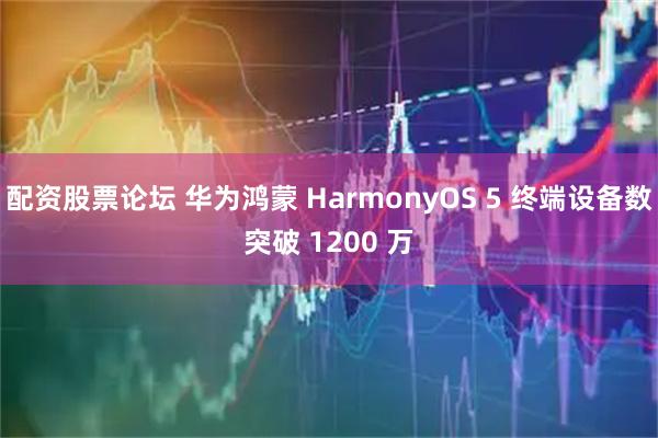 配资股票论坛 华为鸿蒙 HarmonyOS 5 终端设备数突破 1200 万