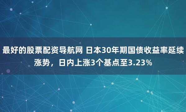 最好的股票配资导航网 日本30年期国债收益率延续涨势，日内上涨3个基点至3.23%