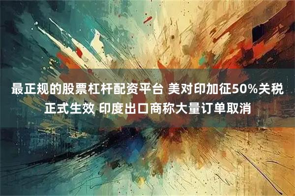 最正规的股票杠杆配资平台 美对印加征50%关税正式生效 印度出口商称大量订单取消