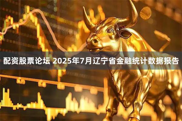 配资股票论坛 2025年7月辽宁省金融统计数据报告