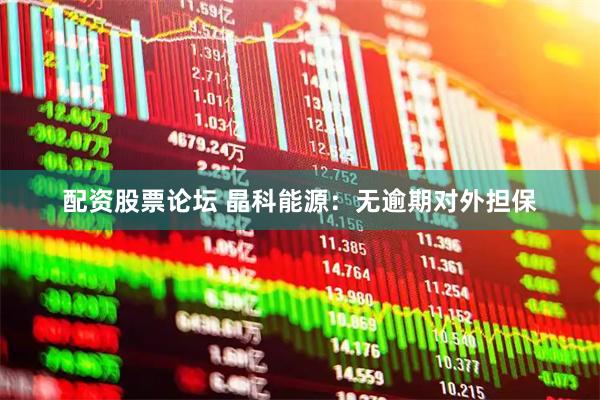 配资股票论坛 晶科能源：无逾期对外担保
