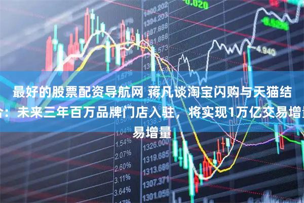 最好的股票配资导航网 蒋凡谈淘宝闪购与天猫结合：未来三年百万品牌门店入驻，将实现1万亿交易增量