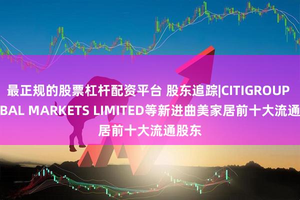 最正规的股票杠杆配资平台 股东追踪|CITIGROUP GLOBAL MARKETS LIMITED等新进曲美家居前十大流通股东