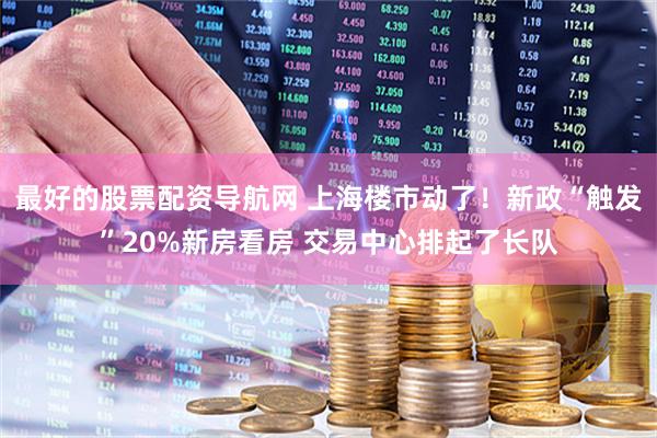 最好的股票配资导航网 上海楼市动了！新政“触发”20%新房看房 交易中心排起了长队
