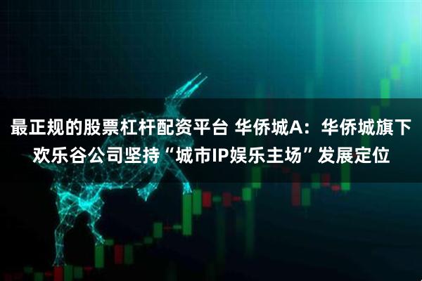最正规的股票杠杆配资平台 华侨城A：华侨城旗下欢乐谷公司坚持“城市IP娱乐主场”发展定位