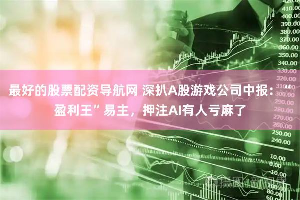最好的股票配资导航网 深扒A股游戏公司中报：“盈利王”易主，押注AI有人亏麻了