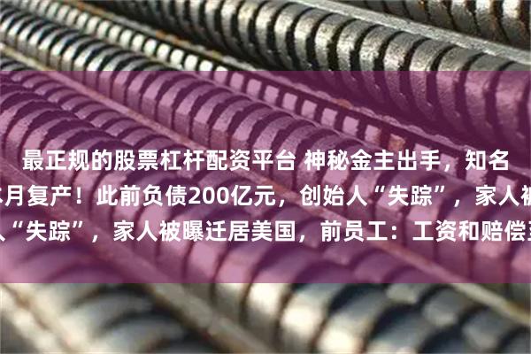 最正规的股票杠杆配资平台 神秘金主出手，知名品牌“复活”，预计本月复产！此前负债200亿元，创始人“失踪”，家人被曝迁居美国，前员工：工资和赔偿至今没拿到