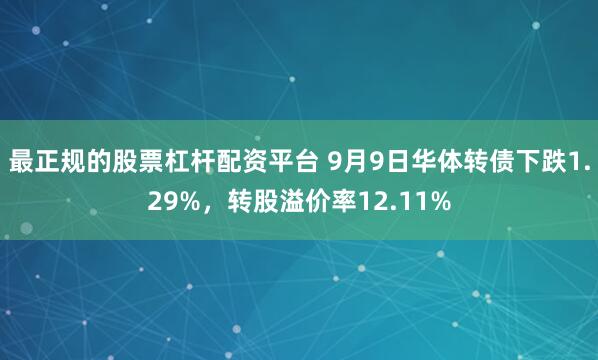 最正规的股票杠杆配资平台 9月9日华体转债下跌1.29%，转股溢价率12.11%