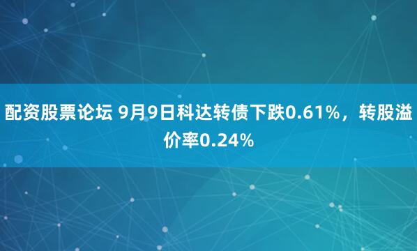 配资股票论坛 9月9日科达转债下跌0.61%，转股溢价率0.24%