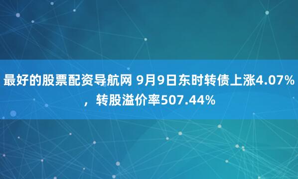 最好的股票配资导航网 9月9日东时转债上涨4.07%，转股溢价率507.44%