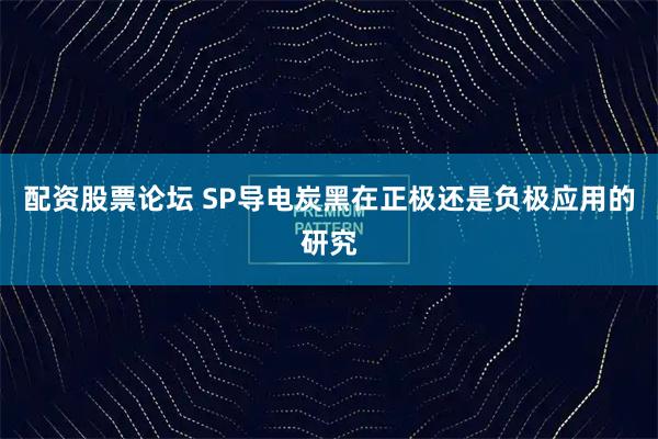 配资股票论坛 SP导电炭黑在正极还是负极应用的研究