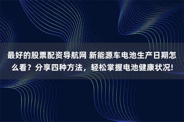 最好的股票配资导航网 新能源车电池生产日期怎么看？分享四种方法，轻松掌握电池健康状况!