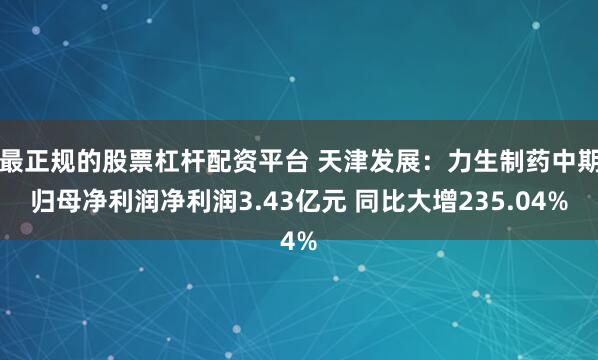 最正规的股票杠杆配资平台 天津发展：力生制药中期归母净利润净利润3.43亿元 同比大增235.04%