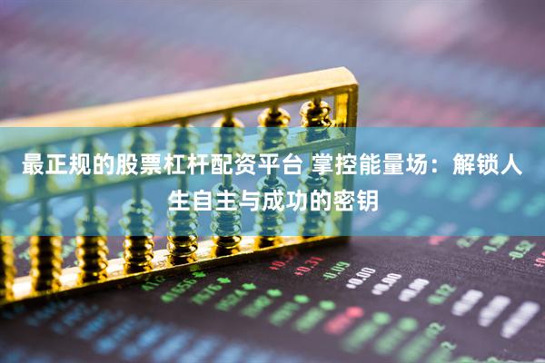 最正规的股票杠杆配资平台 掌控能量场：解锁人生自主与成功的密钥