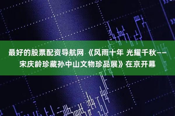 最好的股票配资导航网 《风雨十年 光耀千秋——宋庆龄珍藏孙中山文物珍品展》在京开幕