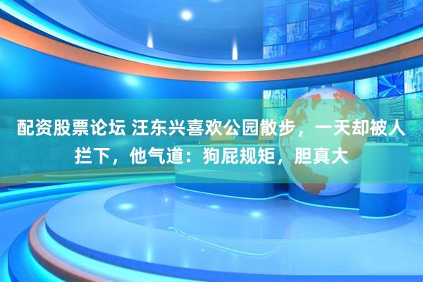 配资股票论坛 汪东兴喜欢公园散步，一天却被人拦下，他气道：狗屁规矩，胆真大