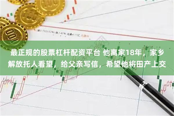 最正规的股票杠杆配资平台 他离家18年，家乡解放托人看望，给父亲写信，希望他将田产上交