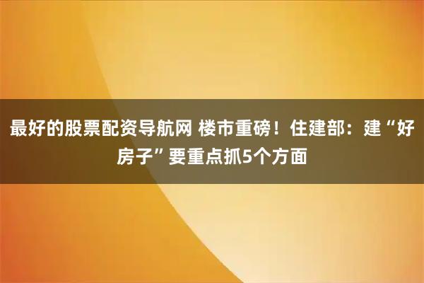 最好的股票配资导航网 楼市重磅！住建部：建“好房子”要重点抓5个方面
