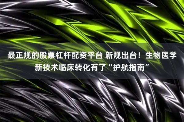 最正规的股票杠杆配资平台 新规出台！生物医学新技术临床转化有了“护航指南”