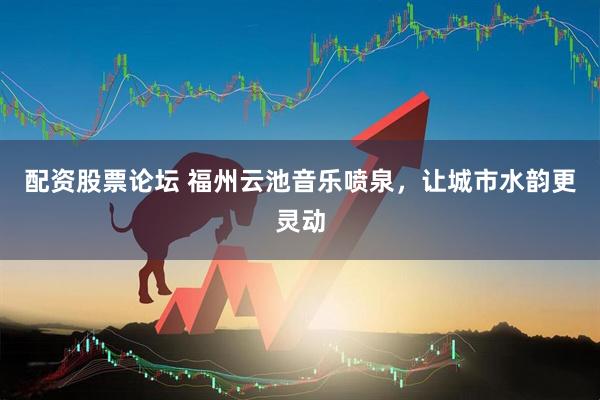 配资股票论坛 福州云池音乐喷泉，让城市水韵更灵动