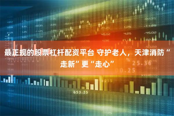 最正规的股票杠杆配资平台 守护老人，天津消防“走新”更“走心”