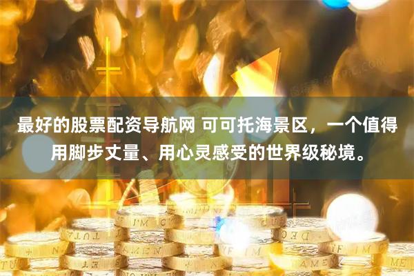 最好的股票配资导航网 可可托海景区，一个值得用脚步丈量、用心灵感受的世界级秘境。