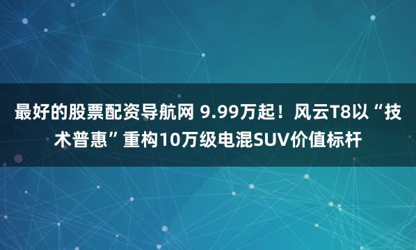 最好的股票配资导航网 9.99万起！风云T8以“技术普惠”重构10万级电混SUV价值标杆