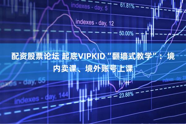 配资股票论坛 起底VIPKID“翻墙式教学”：境内卖课、境外账号上课