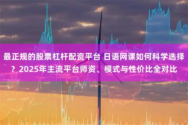 最正规的股票杠杆配资平台 日语网课如何科学选择？2025年主流平台师资、模式与性价比全对比