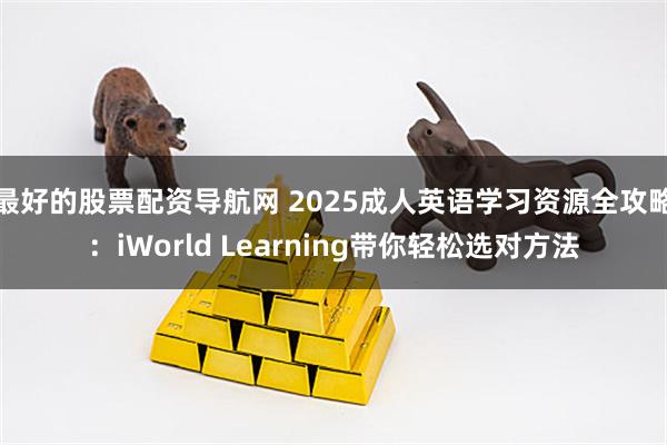 最好的股票配资导航网 2025成人英语学习资源全攻略：iWorld Learning带你轻松选对方法