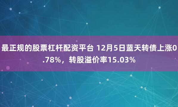 最正规的股票杠杆配资平台 12月5日蓝天转债上涨0.78%，转股溢价率15.03%