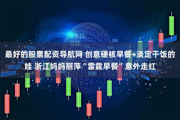 最好的股票配资导航网 创意硬核早餐+淡定干饭的娃 浙江妈妈丽萍“雷霆早餐”意外走红