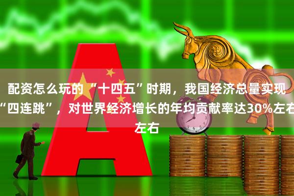配资怎么玩的 “十四五”时期，我国经济总量实现“四连跳”，对世界经济增长的年均贡献率达30%左右