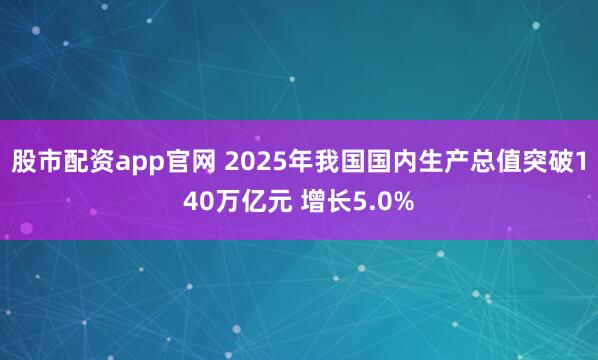 股市配资app官网 2025年我国国内生产总值突破140万亿元 增长5.0%