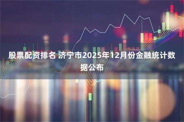 股票配资排名 济宁市2025年12月份金融统计数据公布