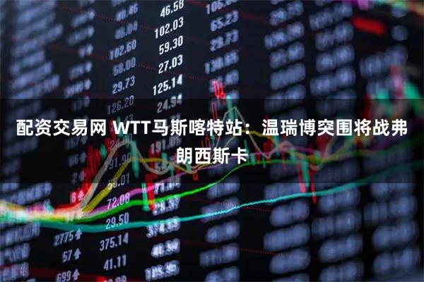 配资交易网 WTT马斯喀特站：温瑞博突围将战弗朗西斯卡