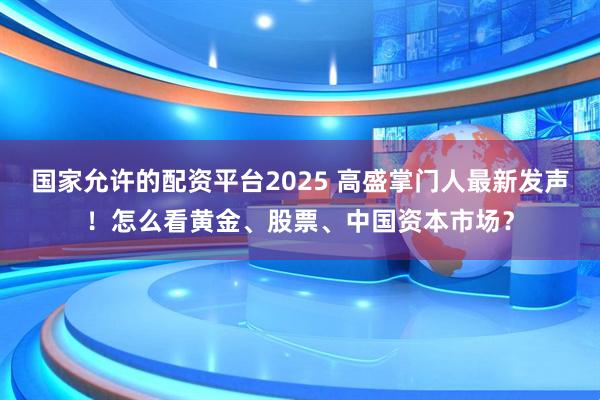 国家允许的配资平台2025 高盛掌门人最新发声！怎么看黄金、股票、中国资本市场？