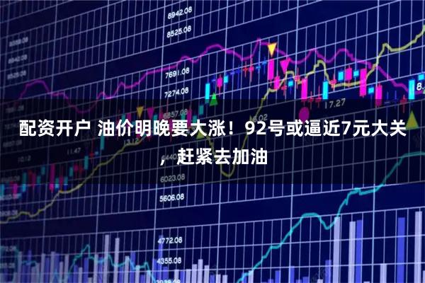 配资开户 油价明晚要大涨！92号或逼近7元大关，赶紧去加油