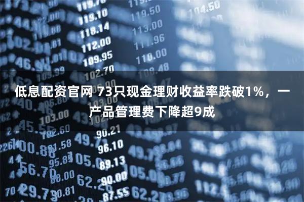 低息配资官网 73只现金理财收益率跌破1%，一产品管理费下降超9成