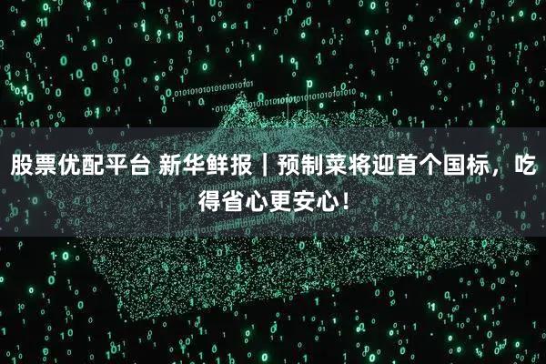 股票优配平台 新华鲜报｜预制菜将迎首个国标，吃得省心更安心！