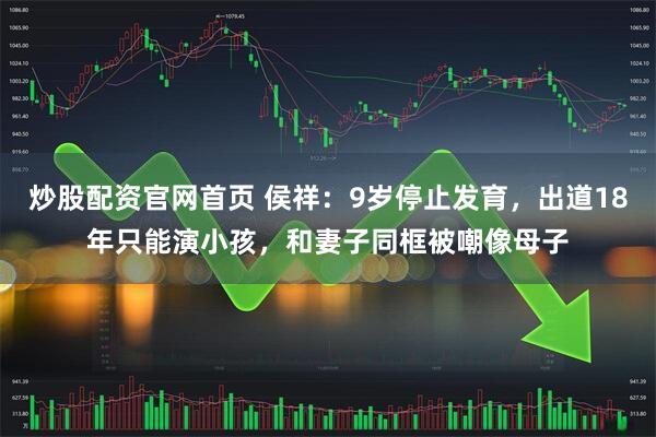 炒股配资官网首页 侯祥：9岁停止发育，出道18年只能演小孩，和妻子同框被嘲像母子