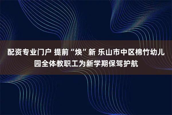 配资专业门户 提前“焕”新 乐山市中区棉竹幼儿园全体教职工为新学期保驾护航