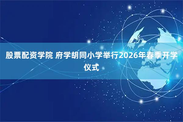 股票配资学院 府学胡同小学举行2026年春季开学仪式
