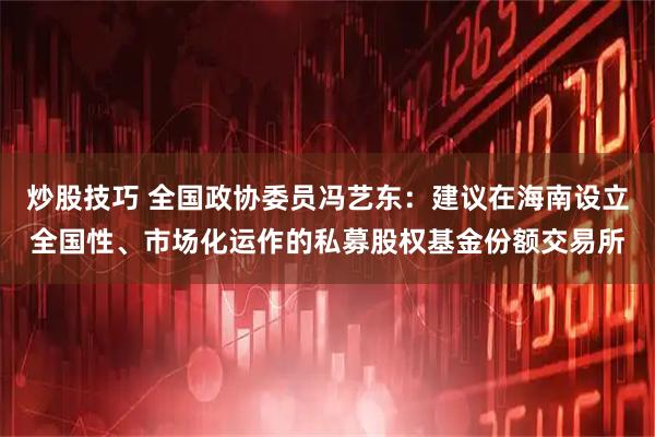 炒股技巧 全国政协委员冯艺东：建议在海南设立全国性、市场化运作的私募股权基金份额交易所